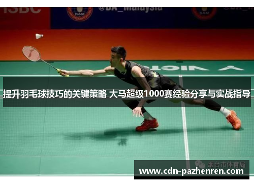 提升羽毛球技巧的关键策略 大马超级1000赛经验分享与实战指导