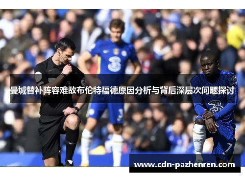 曼城替补阵容难敌布伦特福德原因分析与背后深层次问题探讨