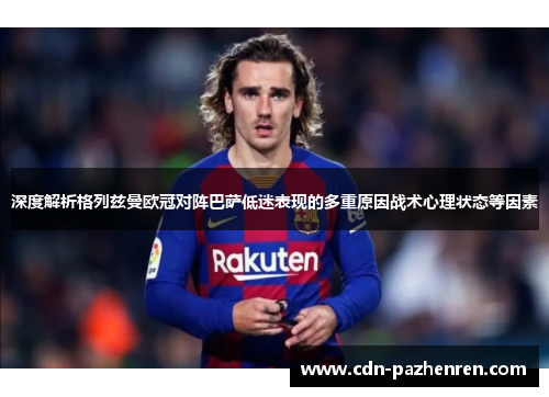 深度解析格列兹曼欧冠对阵巴萨低迷表现的多重原因战术心理状态等因素 深度解析格列兹曼欧冠对阵巴萨低迷表现的多重原因战术心理状态等因素
