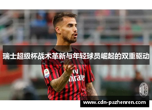 瑞士超级杯战术革新与年轻球员崛起的双重驱动