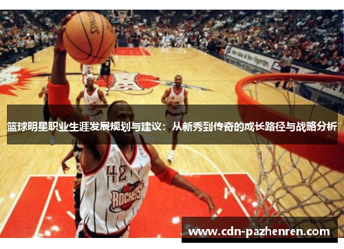 篮球明星职业生涯发展规划与建议:从新秀到传奇的成长路径与战略分析 篮球明星职业生涯发展规划与建议:从新秀到传奇的成长路径与战略分析