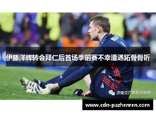 伊藤洋辉转会拜仁后首场季前赛不幸遭遇跖骨骨折 伊藤洋辉转会拜仁后首场季前赛不幸遭遇跖骨骨折