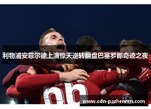 利物浦安菲尔德上演惊天逆转翻盘巴塞罗那奇迹之夜