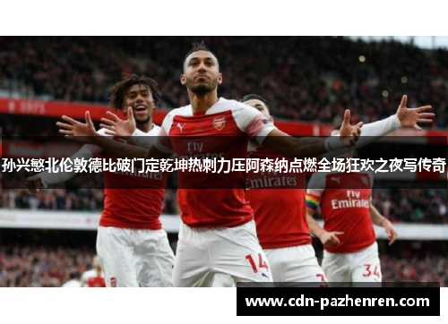 孙兴慜北伦敦德比破门定乾坤热刺力压阿森纳点燃全场狂欢之夜写传奇 孙兴慜北伦敦德比破门定乾坤热刺力压阿森纳点燃全场狂欢之夜写传奇