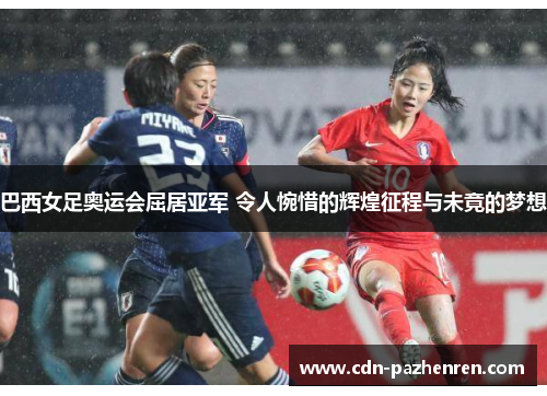 巴西女足奥运会屈居亚军 令人惋惜的辉煌征程与未竟的梦想 巴西女足奥运会屈居亚军 令人惋惜的辉煌征程与未竟的梦想