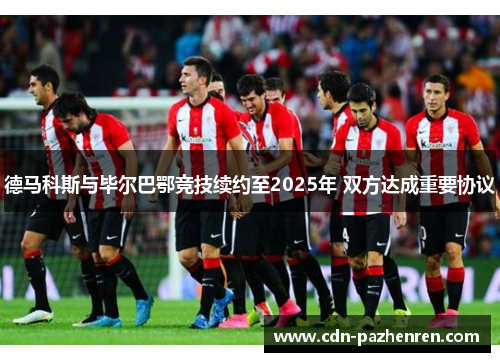 德马科斯与毕尔巴鄂竞技续约至2025年 双方达成重要协议 德马科斯与毕尔巴鄂竞技续约至2025年 双方达成重要协议