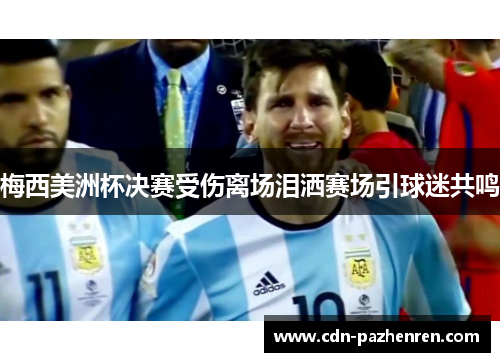 梅西美洲杯决赛受伤离场泪洒赛场引球迷共鸣