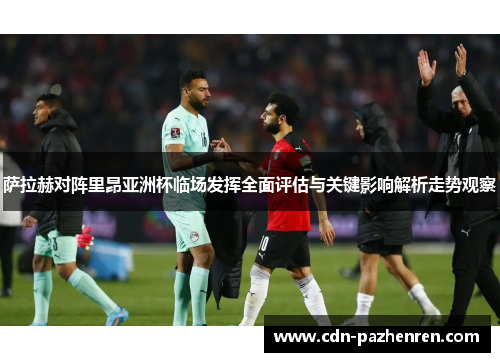 萨拉赫对阵里昂亚洲杯临场发挥全面评估与关键影响解析走势观察 萨拉赫对阵里昂亚洲杯临场发挥全面评估与关键影响解析走势观察