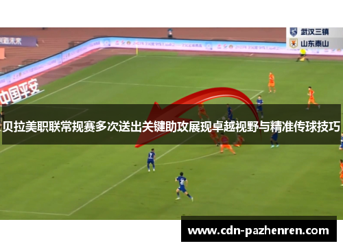 贝拉美职联常规赛多次送出关键助攻展现卓越视野与精准传球技巧 贝拉美职联常规赛多次送出关键助攻展现卓越视野与精准传球技巧