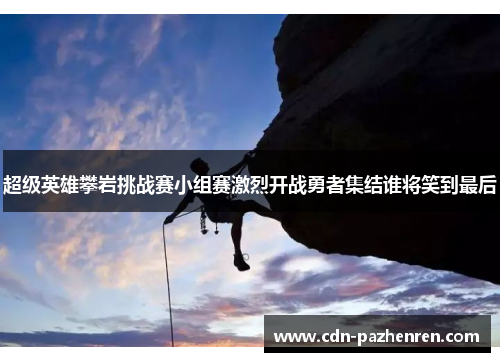 超级英雄攀岩挑战赛小组赛激烈开战勇者集结谁将笑到最后 超级英雄攀岩挑战赛小组赛激烈开战勇者集结谁将笑到最后