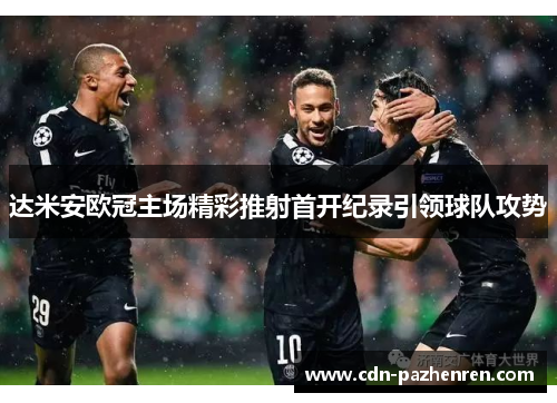 达米安欧冠主场精彩推射首开纪录引领球队攻势