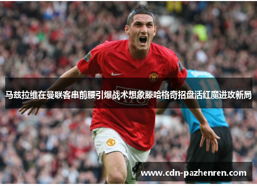 马兹拉维在曼联客串前腰引爆战术想象滕哈格奇招盘活红魔进攻新局