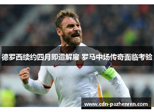 德罗西续约四月即遭解雇 罗马中场传奇面临考验 德罗西续约四月即遭解雇 罗马中场传奇面临考验
