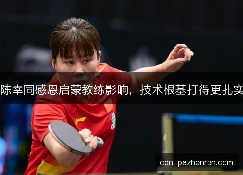 陈幸同感恩启蒙教练影响,技术根基打得更扎实 陈幸同感恩启蒙教练影响,技术根基打得更扎实