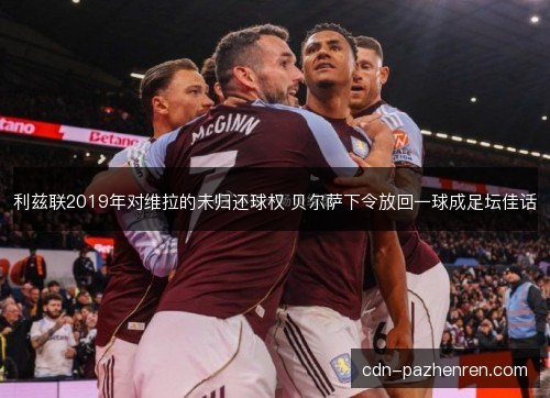 利兹联2019年对维拉的未归还球权 贝尔萨下令放回一球成足坛佳话