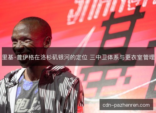 里基·普伊格在洛杉矶银河的定位 三中卫体系与更衣室管理